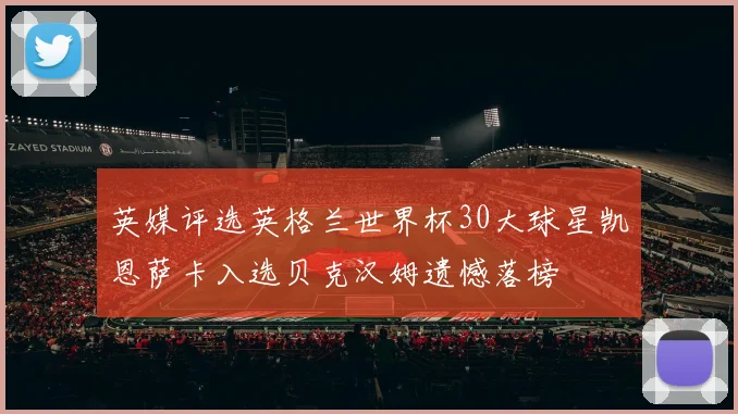 英媒评选英格兰世界杯30大球星凯恩萨卡入选贝克汉姆遗憾落榜