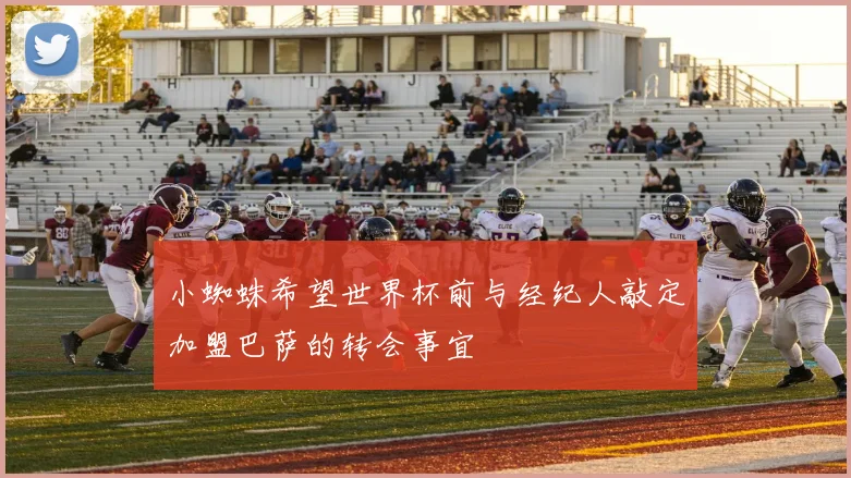 小蜘蛛希望世界杯前与经纪人敲定加盟巴萨的转会事宜
