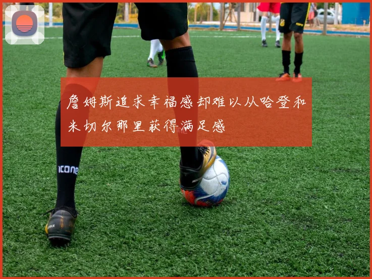 詹姆斯追求幸福感却难以从哈登和米切尔那里获得满足感