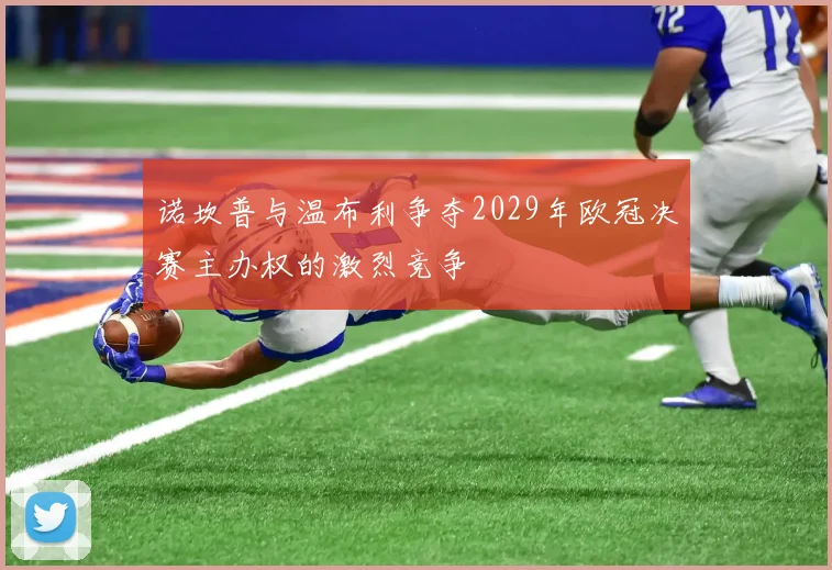 诺坎普与温布利争夺2029年欧冠决赛主办权的激烈竞争