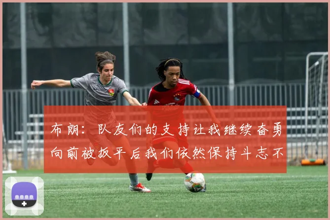 布朗：队友们的支持让我继续奋勇向前被扳平后我们依然保持斗志不言放弃