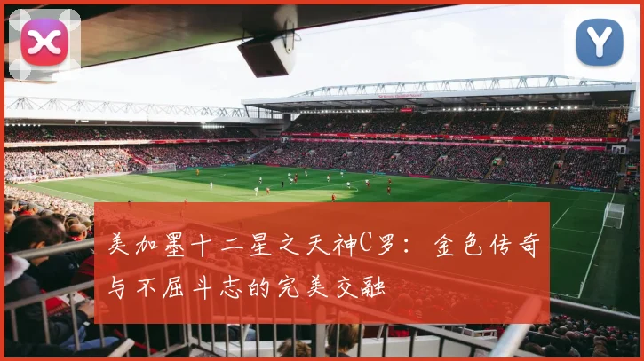 美加墨十二星之天神C罗：金色传奇与不屈斗志的完美交融