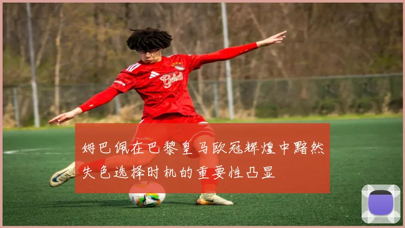 姆巴佩在巴黎皇马欧冠辉煌中黯然失色选择时机的重要性凸显