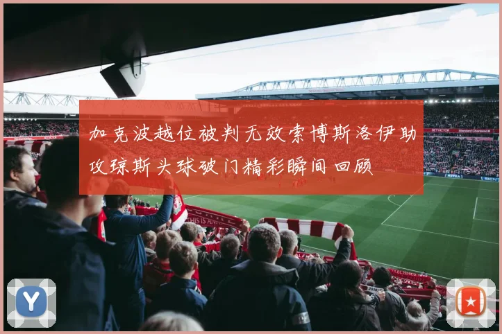 加克波越位被判无效索博斯洛伊助攻琼斯头球破门精彩瞬间回顾