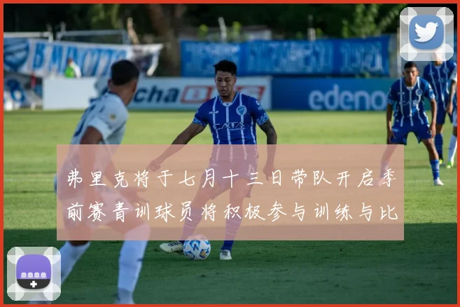 弗里克将于七月十三日带队开启季前赛青训球员将积极参与训练与比赛