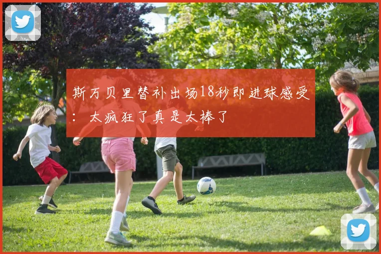 斯万贝里替补出场18秒即进球感受：太疯狂了真是太棒了