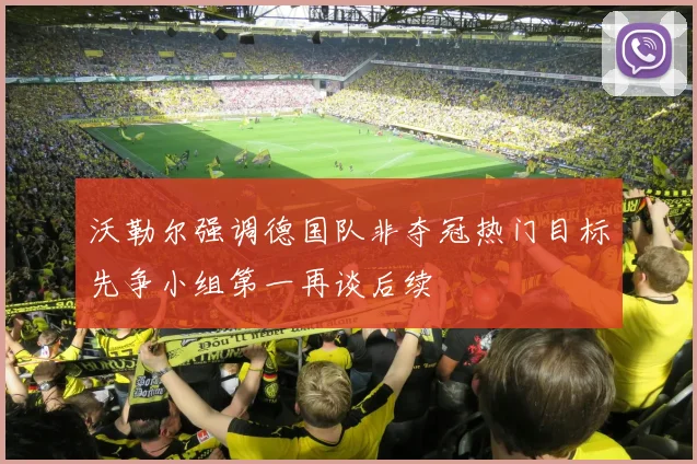 沃勒尔强调德国队非夺冠热门目标先争小组第一再谈后续