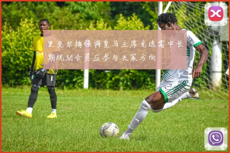 里克尔梅强调皇马主席竞选需中长期规划会员应参与决策方向