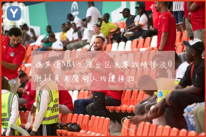 施罗德NBA生涯分区决赛战绩惨淡0胜11负老鹰湖人均遭横扫