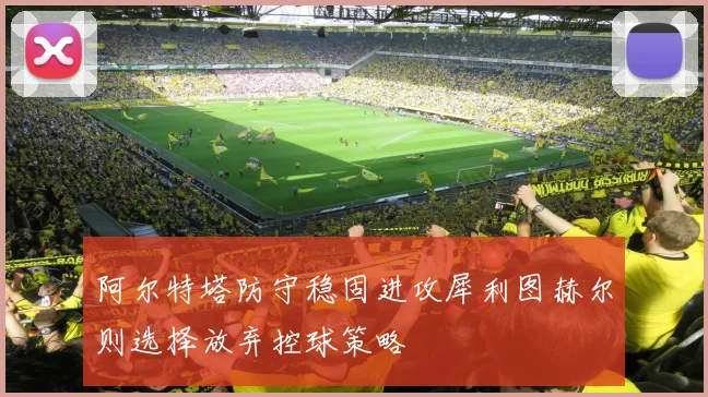 阿尔特塔防守稳固进攻犀利图赫尔则选择放弃控球策略
